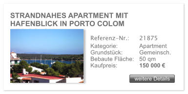 STRANDNAHES APARTMENT MIT HAFENBLICK IN PORTO COLOM RTO COLOM weitere Details weitere Details Referenz-Nr.:  	21875 Kategorie: 	Apartment Grundstck:	Gemeinsch. Bebaute Flche:	50 qm  Kaufpreis: 	150 000 