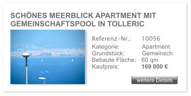 SCHNES MEERBLICK APARTMENT MIT GEMEINSCHAFTSPOOL IN TOLLERIC weitere Details weitere Details Referenz-Nr.:  	10056 Kategorie: 	Apartment Grundstck:	Gemeinsch.  Bebaute Flche:	60 qm  Kaufpreis: 	169 000 