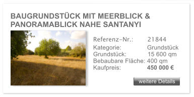 BAUGRUNDSTCK MIT MEERBLICK & PANORAMABLICK NAHE SANTANYI weitere Details weitere Details Referenz-Nr.:  	  21844 Kategorie: 	  Grundstck Grundstck:	  15 600 qm  Bebaubare Flche: 400 qm  Kaufpreis: 	  450 000 