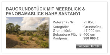 BAUGRUNDSTCK MIT MEERBLICK & PANORAMABLICK NAHE SANTANYI weitere Details weitere Details Referenz-Nr.:  	  21856 Kategorie: 	  Grundstck Grundstck:	  17 000 qm  Bebaubare Flche: 400 qm  Kaufpreis: 	  980 000 