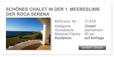 SCHNES CHALET IN DER 1. MEERESLINIE DER ROCA SERENA weitere Details weitere Details Referenz-Nr.:  	21939 Kategorie: 	Chalet Grundstck: 	Gemeinsch.  Bebaute Flche:	80 qm  Kaufpreis: 	auf Anfrage