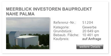 MEERBLICK INVESTOREN BAUPROJEKT NAHE PALMA weitere Details weitere Details Referenz-Nr.:  	51204 Kategorie: 	Gewerbe Grundstck:          20 649 qm  Bebaub. Flche:	10 461 qm  Kaufpreis: 	auf Anfrage