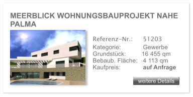 MEERBLICK WOHNUNGSBAUPROJEKT NAHE PALMA weitere Details weitere Details Referenz-Nr.:  	51203 Kategorie: 	Gewerbe Grundstck:         16 455 qm  Bebaub. Flche:	4 113 qm  Kaufpreis: 	auf Anfrage