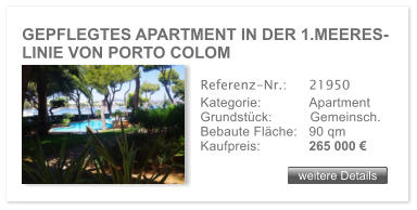 GEPFLEGTES APARTMENT IN DER 1.MEERES- LINIE VON PORTO COLOM               weitere Details weitere Details Referenz-Nr.:  	21950 Kategorie: 	Apartment Grundstck:	Gemeinsch.  Bebaute Flche:	90 qm  Kaufpreis: 	265 000 