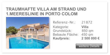 TRAUMHAFTE VILLA AM STRAND UND 1.MEERESLINIE IN PORTO COLOM weitere Details weitere Details Referenz-Nr.:  	21872 Kategorie: 	Villa Grundstck:	850 qm  Bebaute Flche:	450 qm  Kaufpreis: 	2 500 000 