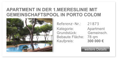 APARTMENT IN DER 1.MEERESLINIE MIT  GEMEINSCHAFTSPOOL IN PORTO COLOM weitere Details weitere Details Referenz-Nr.:  	21873 Kategorie: 	Apartment Grundstck:	Gemeinsch.  Bebaute Flche:	78 qm  Kaufpreis: 	300 000 