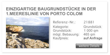 EINZIGARTIGE BAUGRUNDSTCKE IN DER 1.MEERESLINIE VON PORTO COLOM weitere Details weitere Details Referenz-Nr.:  	  21881 Kategorie: 	  Grundstck Grundstck:	  1 000 qm  mgl. Bebauung:	  465 qm  Kaufpreis: 	  auf Anfrage