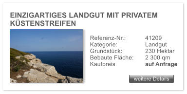 EINZIGARTIGES LANDGUT MIT PRIVATEM KSTENSTREIFEN   weitere Details weitere Details Referenz-Nr.:  	41209  Kategorie:		Landgut Grundstck: 		230 Hektar Bebaute Flche: 	2 300 qm  Kaufpreis 	 	auf Anfrage