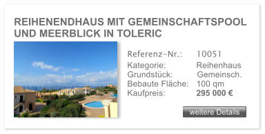 REIHENENDHAUS MIT GEMEINSCHAFTSPOOL UND MEERBLICK IN TOLERIC weitere Details weitere Details Referenz-Nr.:  	10051 Kategorie: 	Reihenhaus Grundstck:	Gemeinsch.  Bebaute Flche:	100 qm  Kaufpreis: 	295 000 