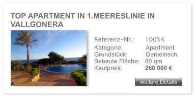 TOP APARTMENT IN 1.MEERESLINIE IN VALLGONERA weitere Details weitere Details Referenz-Nr.:  	10054 Kategorie: 	Apartment Grundstck:	Gemeinsch.  Bebaute Flche:	80 qm  Kaufpreis: 	260 000 